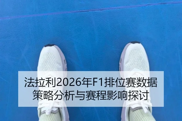 法拉利2026年F1排位赛数据策略分析与赛程影响探讨