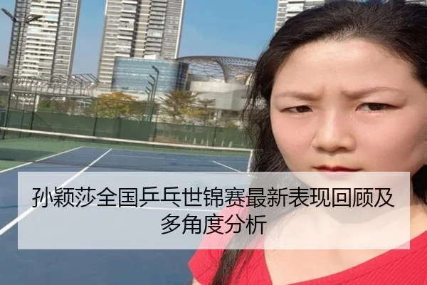 孙颖莎全国乒乓世锦赛最新表现回顾及多角度分析
